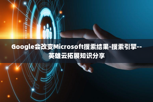 Google会改变Microsoft搜索结果-搜索引擎--英雄云拓展知识分享