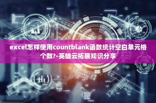 excel怎样使用countblank函数统计空白单元格个数?-英雄云拓展知识分享