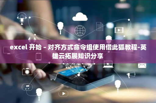 excel 开始 – 对齐方式命令组使用借此狐教程-英雄云拓展知识分享