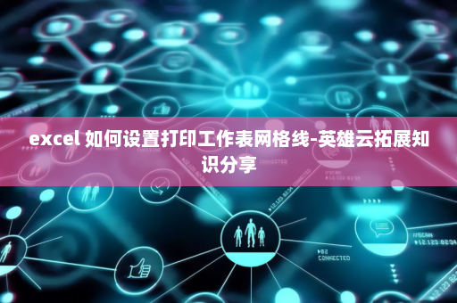 excel 如何设置打印工作表网格线-英雄云拓展知识分享