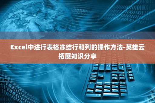 Excel中进行表格冻结行和列的操作方法-英雄云拓展知识分享