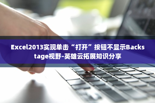 Excel2013实现单击“打开”按钮不显示Backstage视野-英雄云拓展知识分享