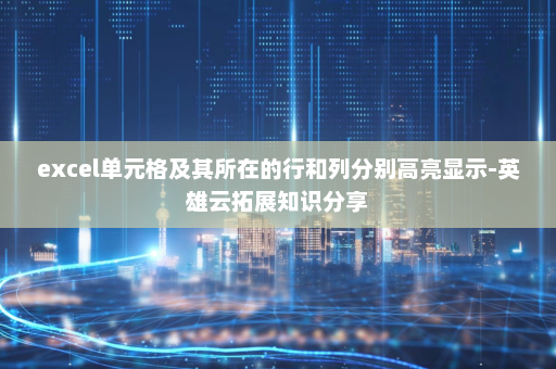 excel单元格及其所在的行和列分别高亮显示-英雄云拓展知识分享