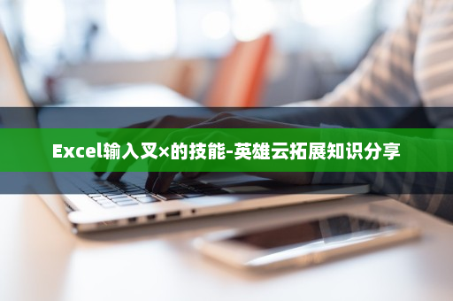 Excel输入叉×的技能-英雄云拓展知识分享