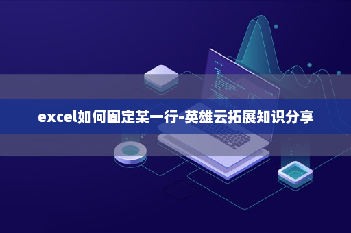 excel如何固定某一行-英雄云拓展知识分享