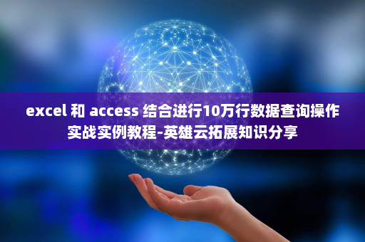 excel 和 access 结合进行10万行数据查询操作实战实例教程-英雄云拓展知识分享