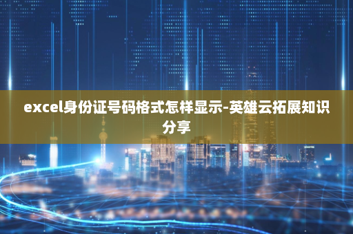 excel身份证号码格式怎样显示-英雄云拓展知识分享