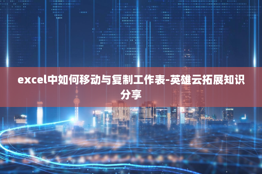 excel中如何移动与复制工作表-英雄云拓展知识分享