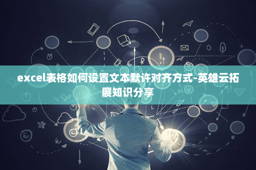 excel表格如何设置文本默许对齐方式-英雄云拓展知识分享