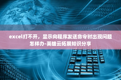excel打不开，显示向程序发送命令时出现问题怎样办-英雄云拓展知识分享