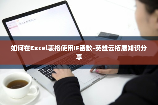 如何在Excel表格使用IF函数-英雄云拓展知识分享