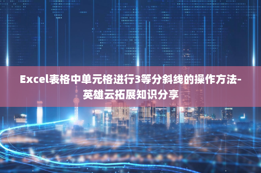 Excel表格中单元格进行3等分斜线的操作方法-英雄云拓展知识分享
