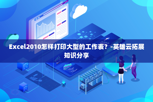 Excel2010怎样打印大型的工作表？-英雄云拓展知识分享
