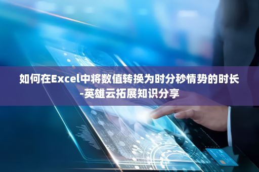 如何在Excel中将数值转换为时分秒情势的时长-英雄云拓展知识分享