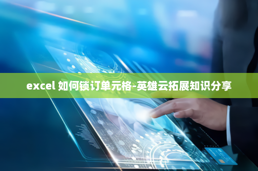 excel 如何锁订单元格-英雄云拓展知识分享