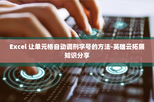 Excel 让单元格自动调剂字号的方法-英雄云拓展知识分享