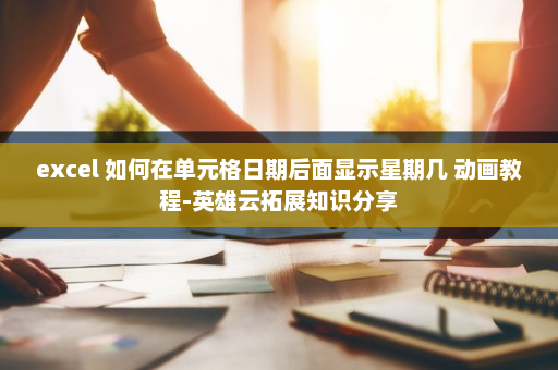 excel 如何在单元格日期后面显示星期几 动画教程-英雄云拓展知识分享