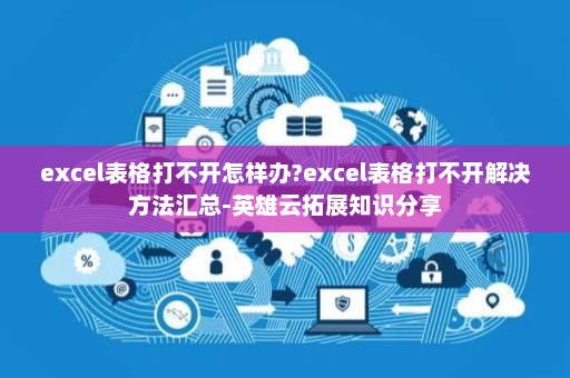 excel表格打不开怎样办?excel表格打不开解决方法汇总-英雄云拓展知识分享