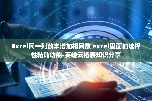 Excel同一列数字增加相同数 excel里面的选择性粘贴功能-英雄云拓展知识分享