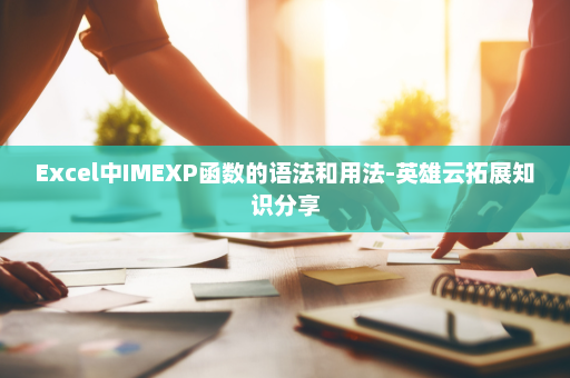 Excel中IMEXP函数的语法和用法-英雄云拓展知识分享
