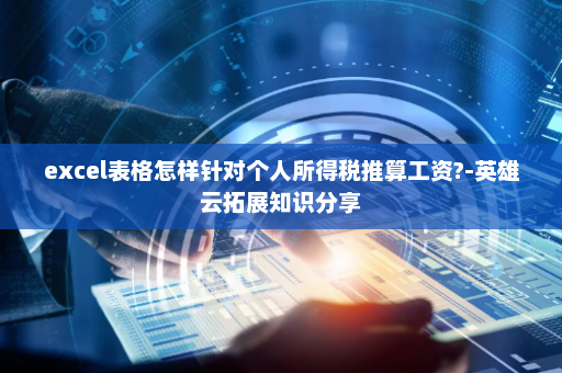 excel表格怎样针对个人所得税推算工资?-英雄云拓展知识分享