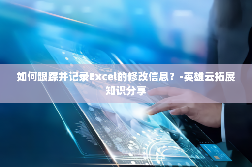 如何跟踪并记录Excel的修改信息？-英雄云拓展知识分享