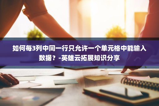 如何每3列中同一行只允许一个单元格中能输入数据？-英雄云拓展知识分享