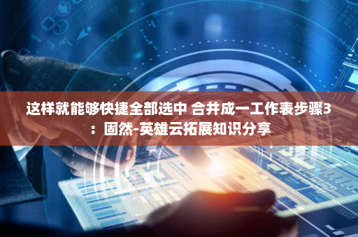 这样就能够快捷全部选中 合并成一工作表步骤3：固然-英雄云拓展知识分享