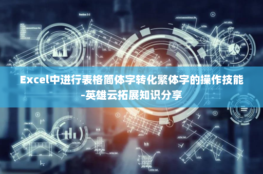 Excel中进行表格简体字转化繁体字的操作技能-英雄云拓展知识分享