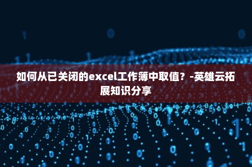 如何从已关闭的excel工作簿中取值？-英雄云拓展知识分享