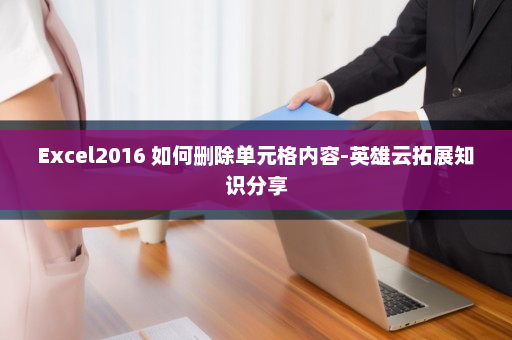 Excel2016 如何删除单元格内容-英雄云拓展知识分享