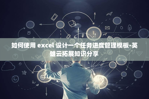 如何使用 excel 设计一个任务进度管理模板-英雄云拓展知识分享