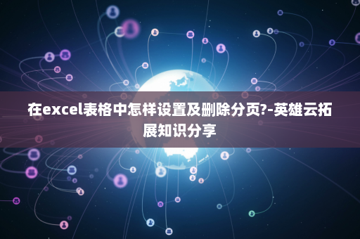 在excel表格中怎样设置及删除分页?-英雄云拓展知识分享
