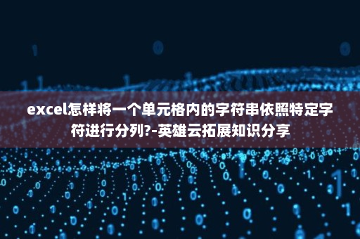 excel怎样将一个单元格内的字符串依照特定字符进行分列?-英雄云拓展知识分享
