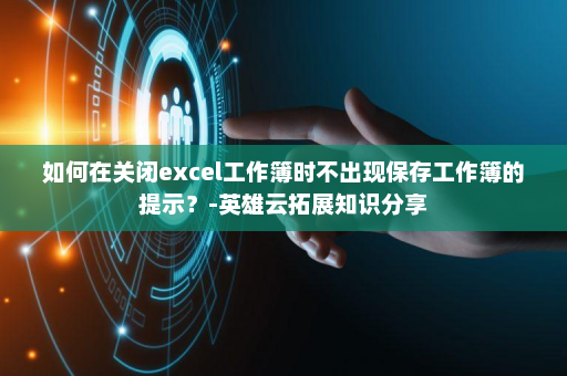如何在关闭excel工作簿时不出现保存工作簿的提示？-英雄云拓展知识分享