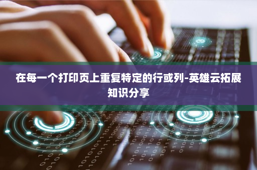 在每一个打印页上重复特定的行或列-英雄云拓展知识分享