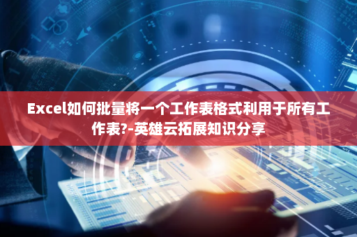 Excel如何批量将一个工作表格式利用于所有工作表?-英雄云拓展知识分享