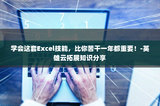 学会这套Excel技能，比你苦干一年都重要！-英雄云拓展知识分享