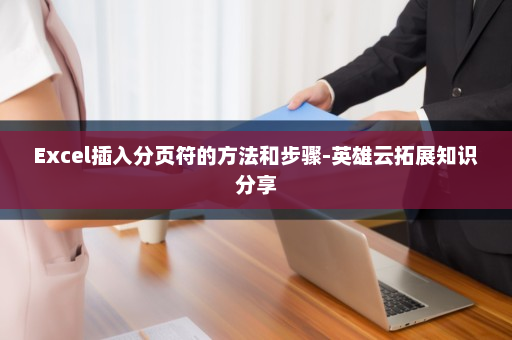 Excel插入分页符的方法和步骤-英雄云拓展知识分享