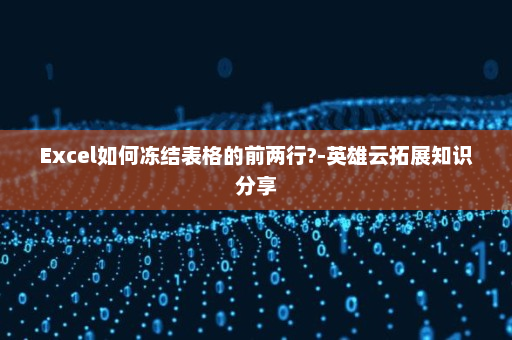 Excel如何冻结表格的前两行?-英雄云拓展知识分享