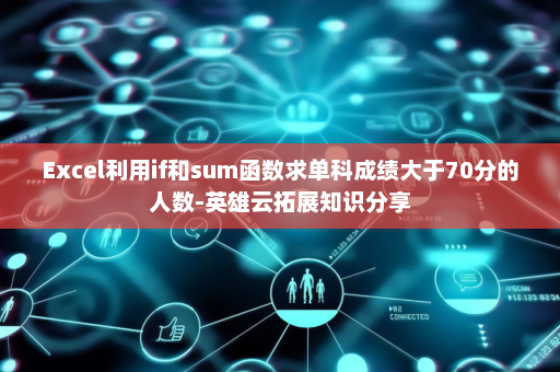 Excel利用if和sum函数求单科成绩大于70分的人数-英雄云拓展知识分享