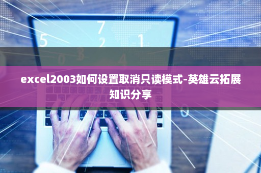 excel2003如何设置取消只读模式-英雄云拓展知识分享