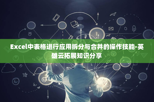 Excel中表格进行应用拆分与合并的操作技能-英雄云拓展知识分享