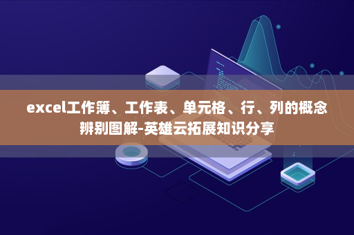 excel工作簿、工作表、单元格、行、列的概念辨别图解-英雄云拓展知识分享