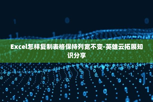 Excel怎样复制表格保持列宽不变-英雄云拓展知识分享