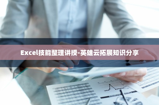 Excel技能整理讲授-英雄云拓展知识分享