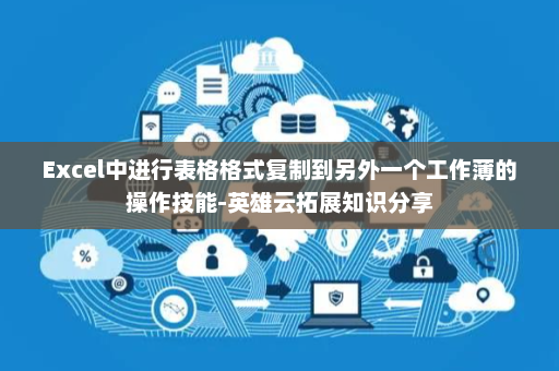 Excel中进行表格格式复制到另外一个工作薄的操作技能-英雄云拓展知识分享