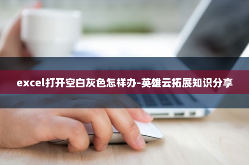 excel打开空白灰色怎样办-英雄云拓展知识分享