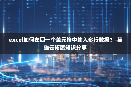 excel如何在同一个单元格中输入多行数据？-英雄云拓展知识分享