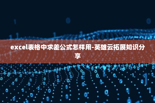 excel表格中求差公式怎样用-英雄云拓展知识分享